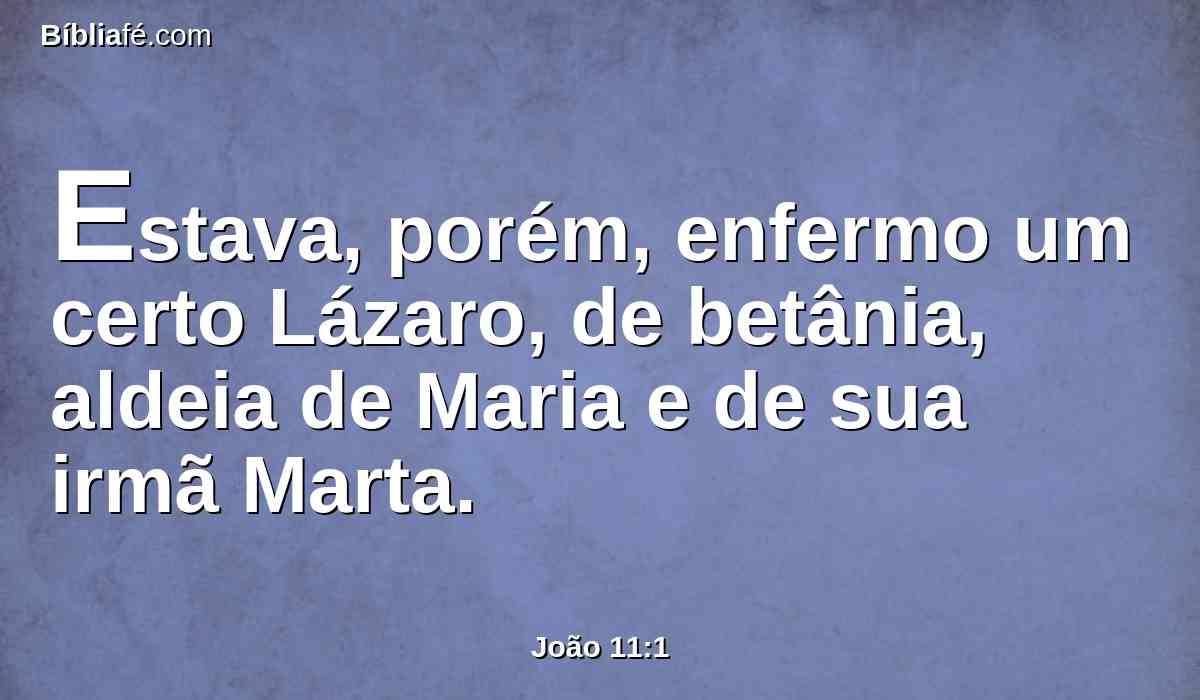 Estava, porém, enfermo um certo Lázaro, de betânia, aldeia de Maria e de sua irmã Marta.