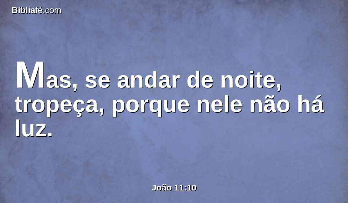 Mas, se andar de noite, tropeça, porque nele não há luz.