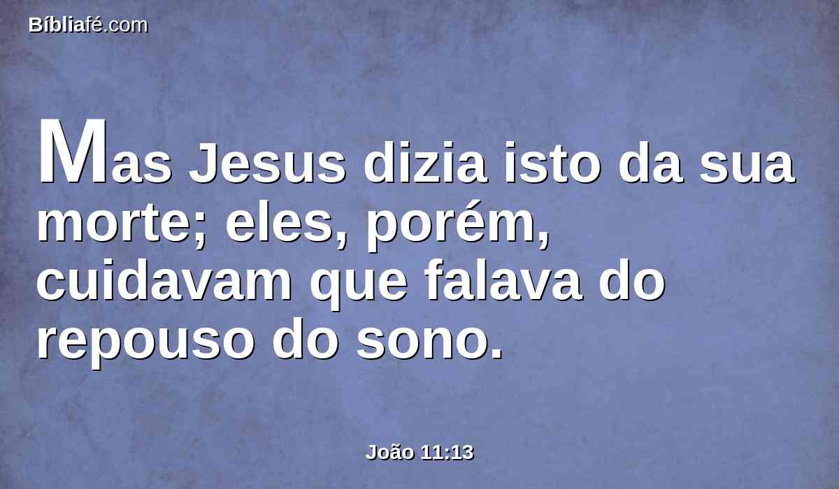 Mas Jesus dizia isto da sua morte; eles, porém, cuidavam que falava do repouso do sono.