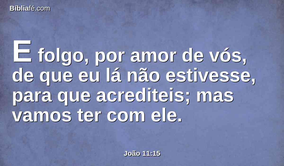 E folgo, por amor de vós, de que eu lá não estivesse, para que acrediteis; mas vamos ter com ele.