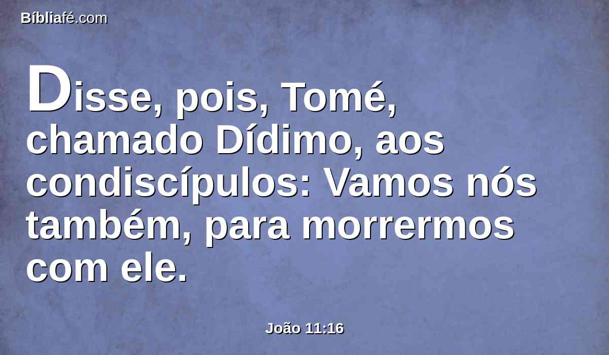 Disse, pois, Tomé, chamado Dídimo, aos condiscípulos: Vamos nós também, para morrermos com ele.