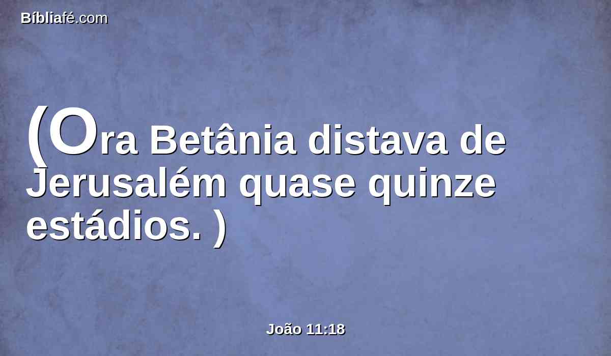(Ora Betânia distava de Jerusalém quase quinze estádios. )