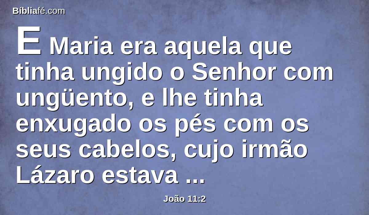 E Maria era aquela que tinha ungido o Senhor com ungüento, e lhe tinha enxugado os pés com os seus cabelos, cujo irmão Lázaro estava enfermo.