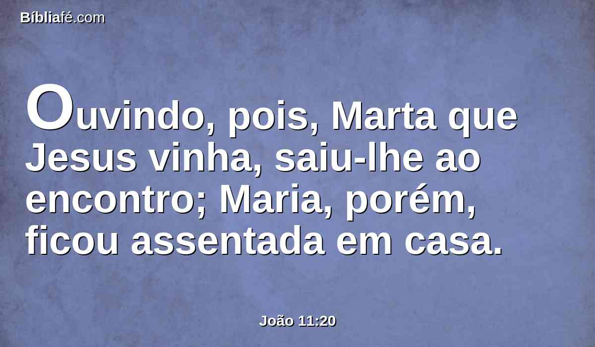 Ouvindo, pois, Marta que Jesus vinha, saiu-lhe ao encontro; Maria, porém, ficou assentada em casa.