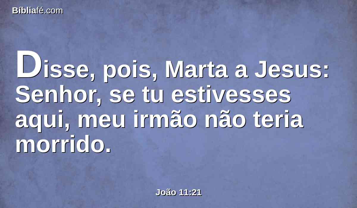 Disse, pois, Marta a Jesus: Senhor, se tu estivesses aqui, meu irmão não teria morrido.