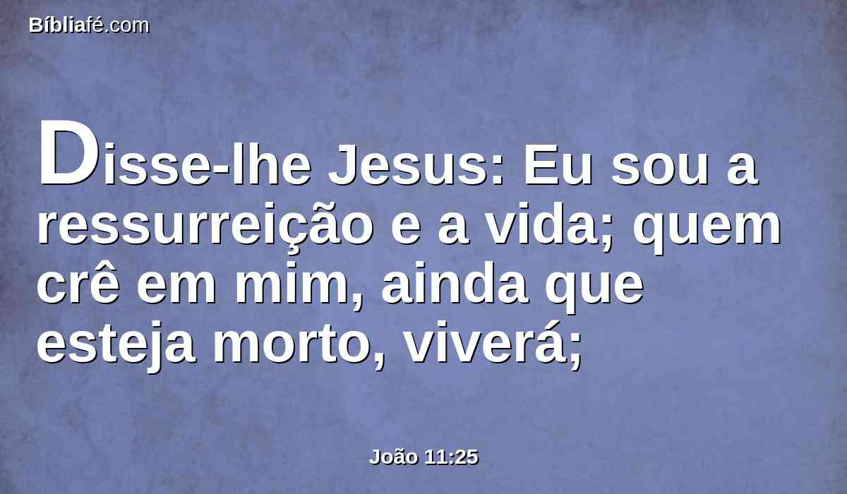 Disse-lhe Jesus: Eu sou a ressurreição e a vida; quem crê em mim, ainda que esteja morto, viverá;