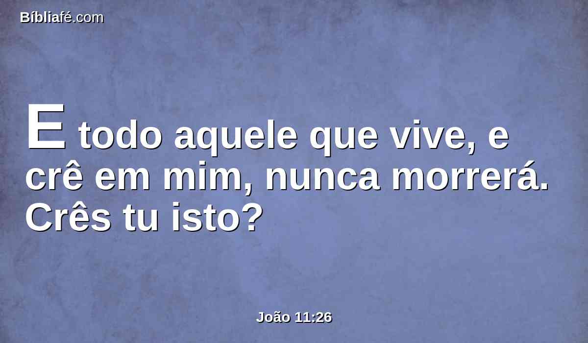 E todo aquele que vive, e crê em mim, nunca morrerá. Crês tu isto?