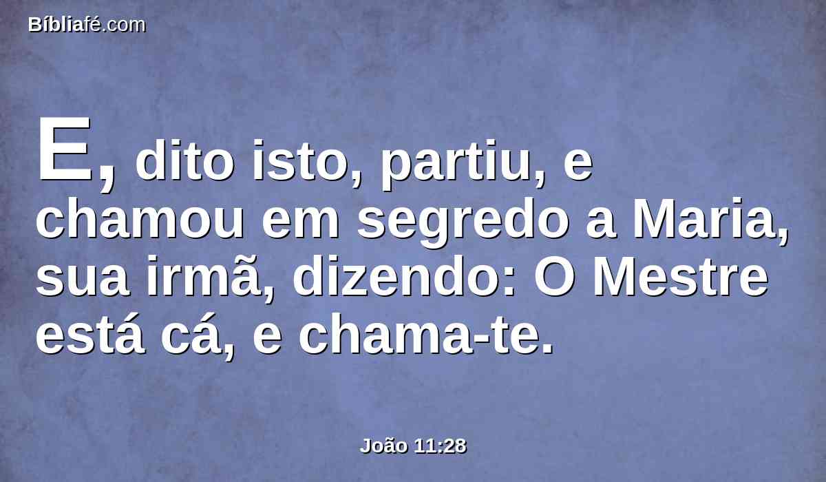 E, dito isto, partiu, e chamou em segredo a Maria, sua irmã, dizendo: O Mestre está cá, e chama-te.