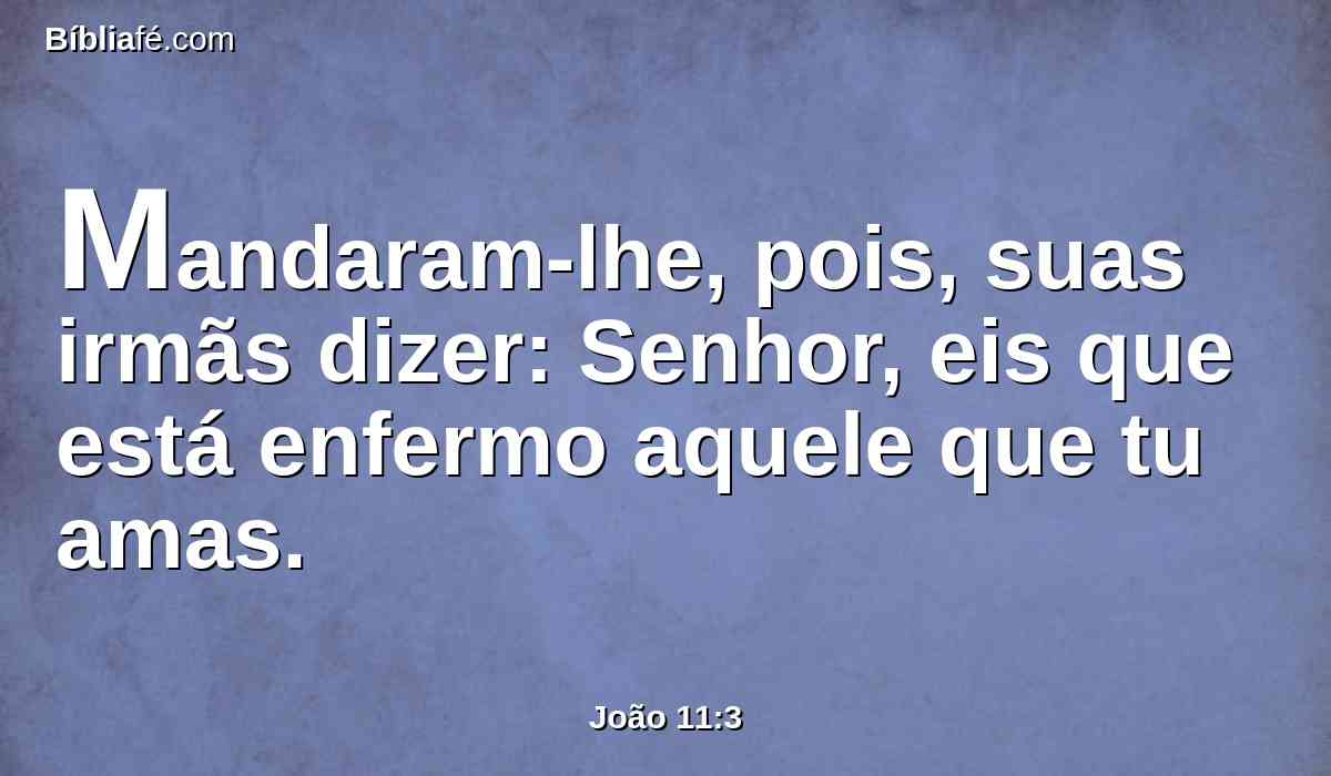 Mandaram-lhe, pois, suas irmãs dizer: Senhor, eis que está enfermo aquele que tu amas.