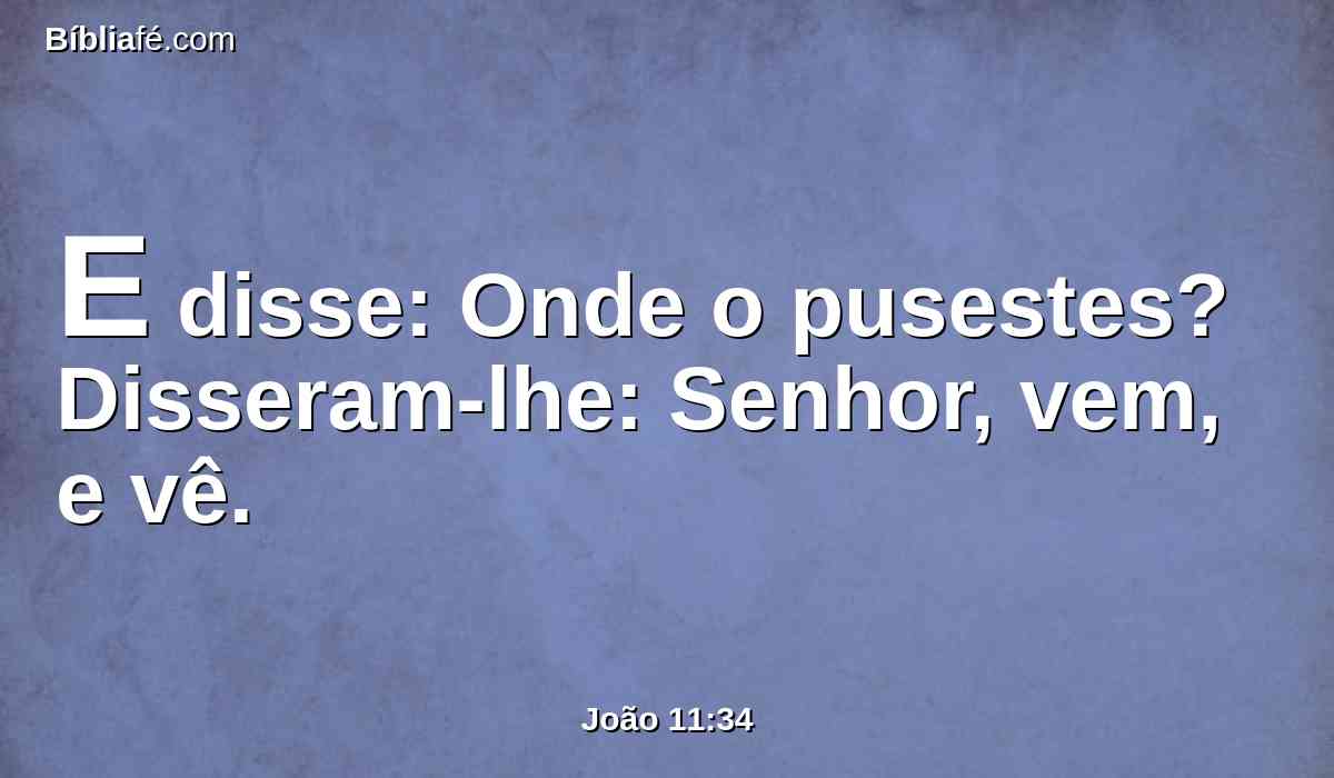 E disse: Onde o pusestes? Disseram-lhe: Senhor, vem, e vê.