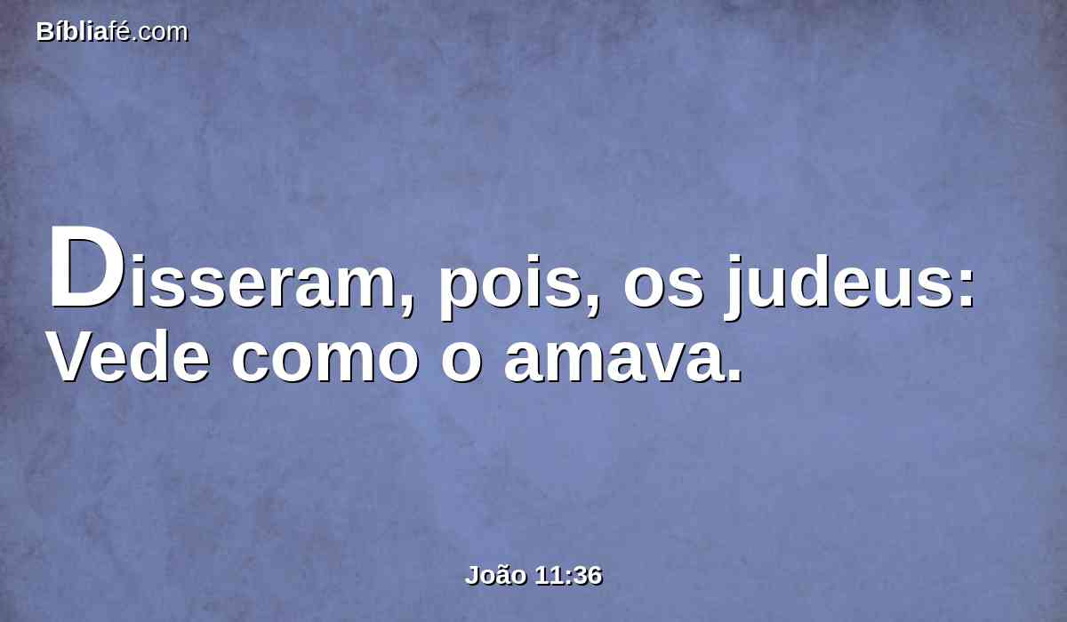 Disseram, pois, os judeus: Vede como o amava.
