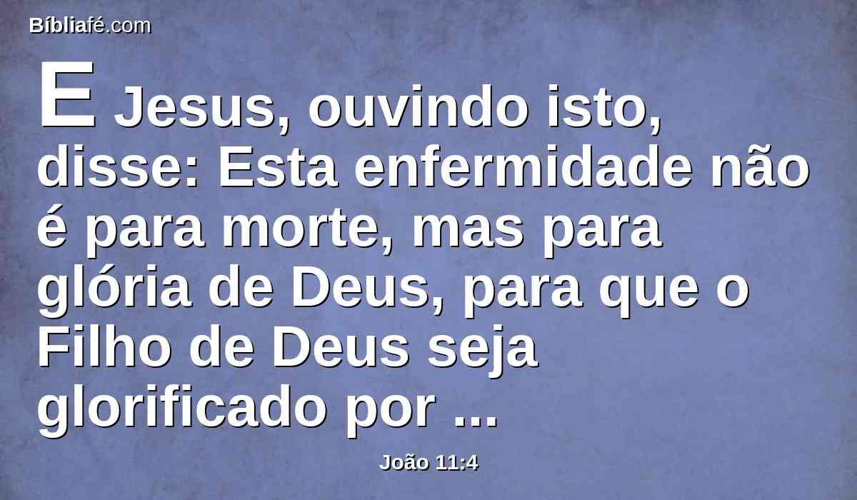 E Jesus, ouvindo isto, disse: Esta enfermidade não é para morte, mas para glória de Deus, para que o Filho de Deus seja glorificado por ela.