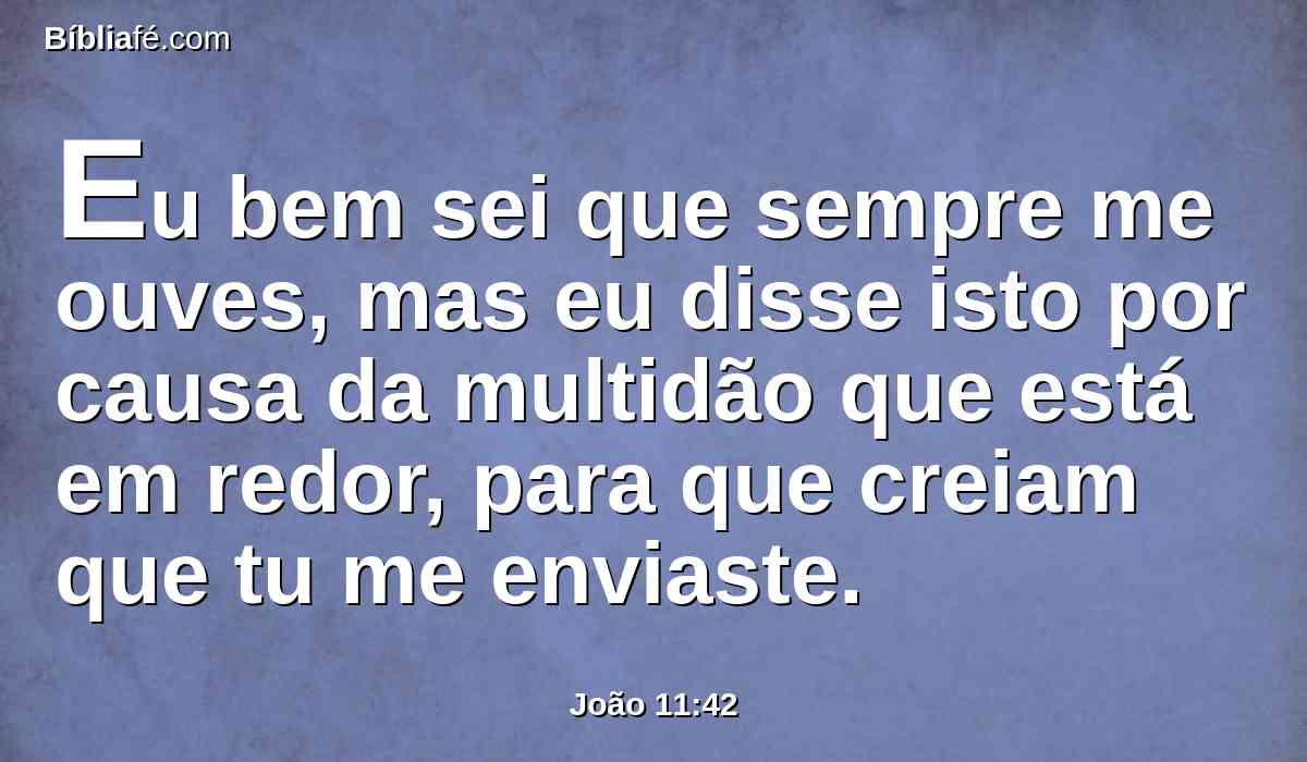 Eu bem sei que sempre me ouves, mas eu disse isto por causa da multidão que está em redor, para que creiam que tu me enviaste.