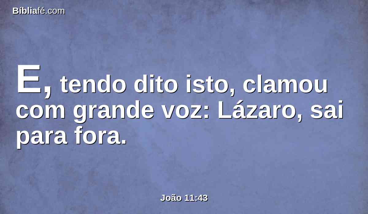 E, tendo dito isto, clamou com grande voz: Lázaro, sai para fora.