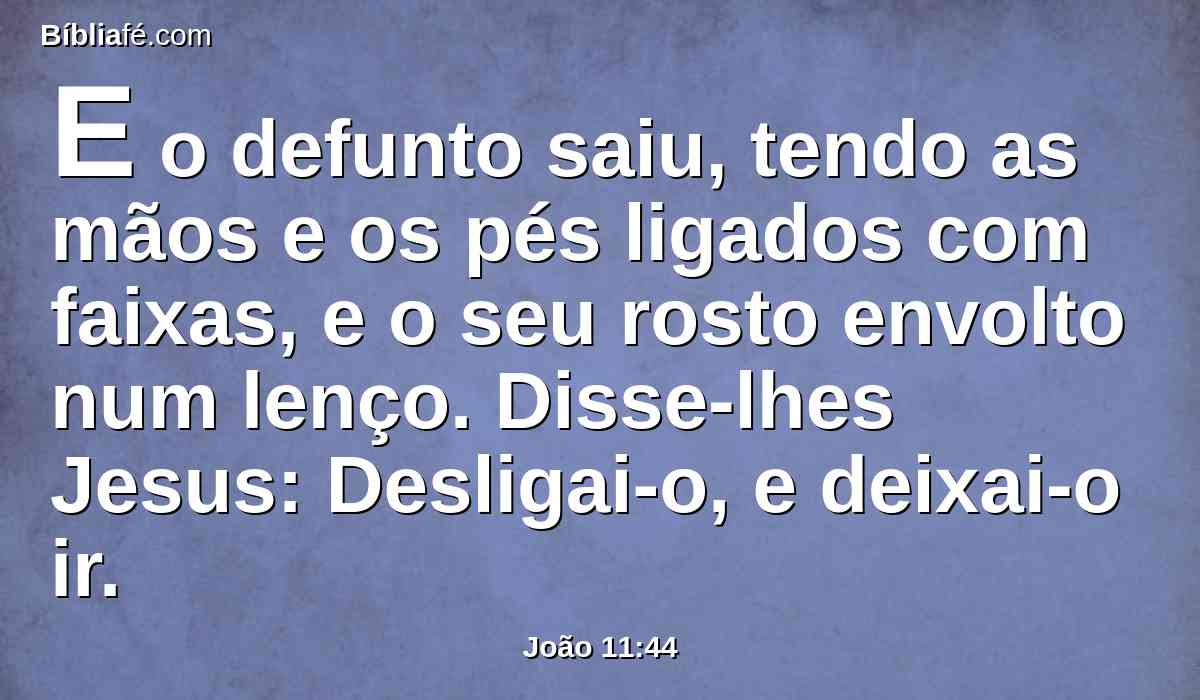 E o defunto saiu, tendo as mãos e os pés ligados com faixas, e o seu rosto envolto num lenço. Disse-lhes Jesus: Desligai-o, e deixai-o ir.