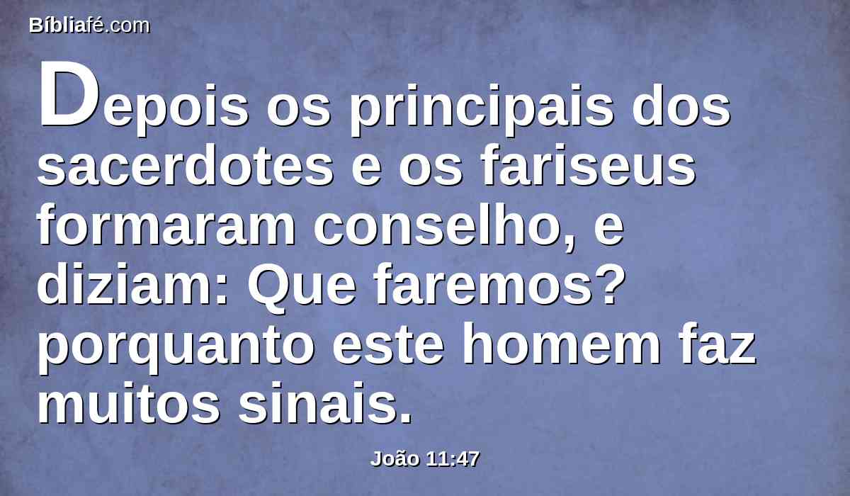 Depois os principais dos sacerdotes e os fariseus formaram conselho, e diziam: Que faremos? porquanto este homem faz muitos sinais.