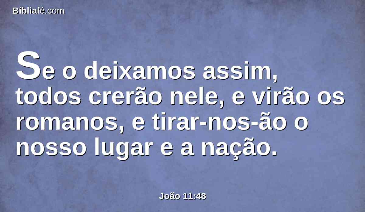 Se o deixamos assim, todos crerão nele, e virão os romanos, e tirar-nos-ão o nosso lugar e a nação.