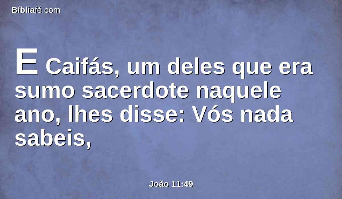 E Caifás, um deles que era sumo sacerdote naquele ano, lhes disse: Vós nada sabeis,