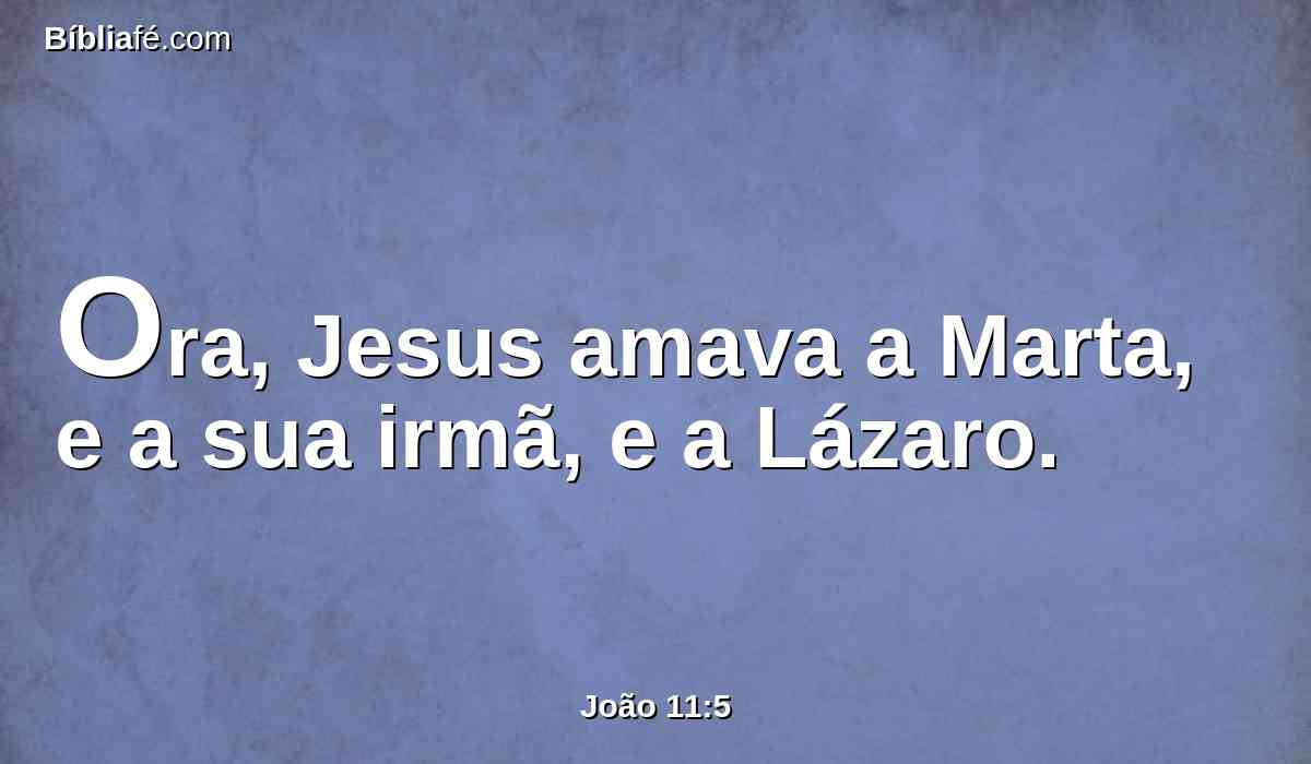 Ora, Jesus amava a Marta, e a sua irmã, e a Lázaro.