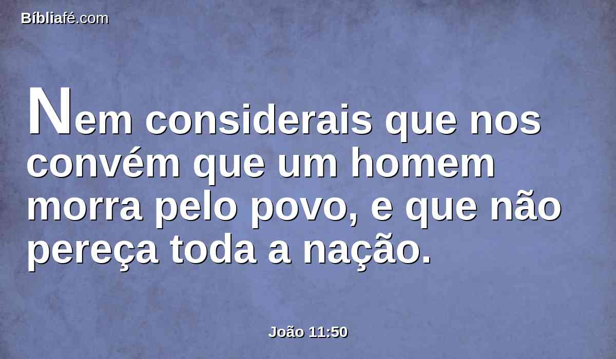 Nem considerais que nos convém que um homem morra pelo povo, e que não pereça toda a nação.