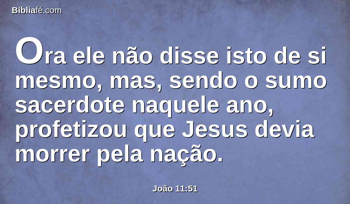 Ora ele não disse isto de si mesmo, mas, sendo o sumo sacerdote naquele ano, profetizou que Jesus devia morrer pela nação.