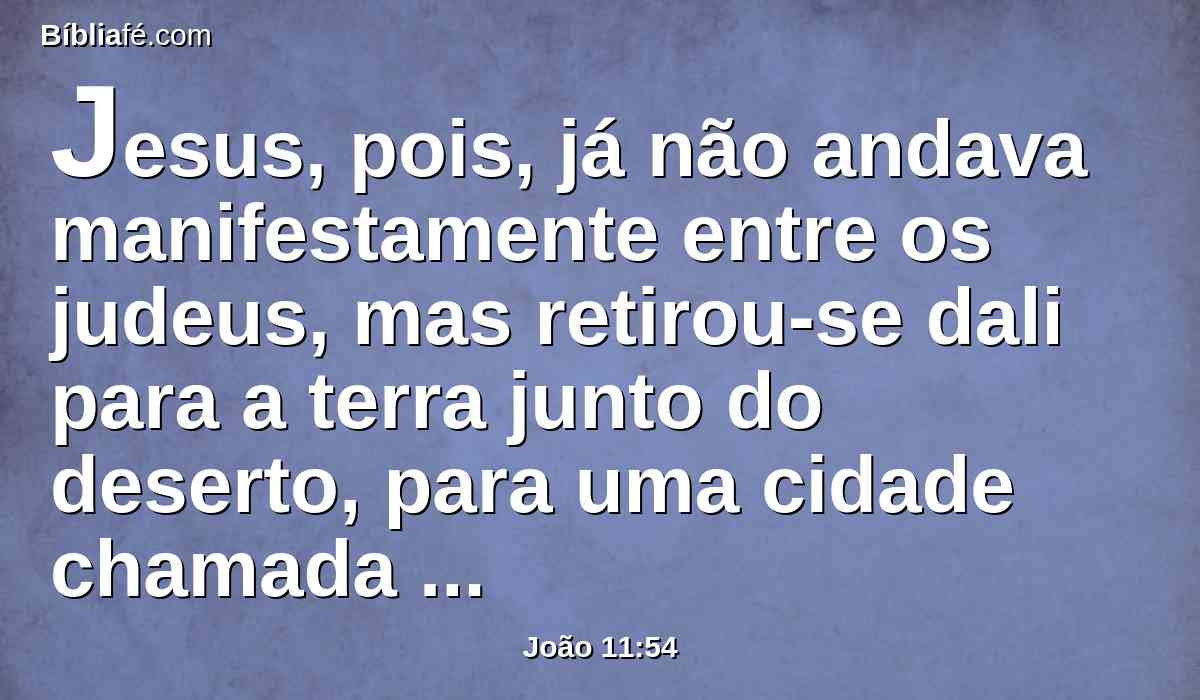 Jesus, pois, já não andava manifestamente entre os judeus, mas retirou-se dali para a terra junto do deserto, para uma cidade chamada Efraim; e ali ficou com os seus discípulos.