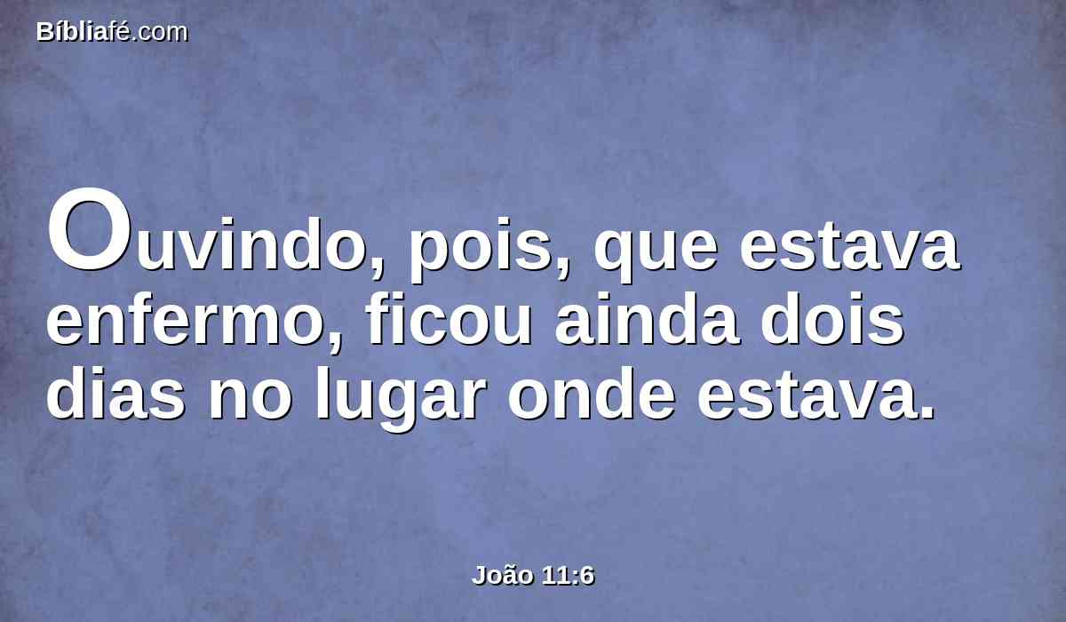 Ouvindo, pois, que estava enfermo, ficou ainda dois dias no lugar onde estava.