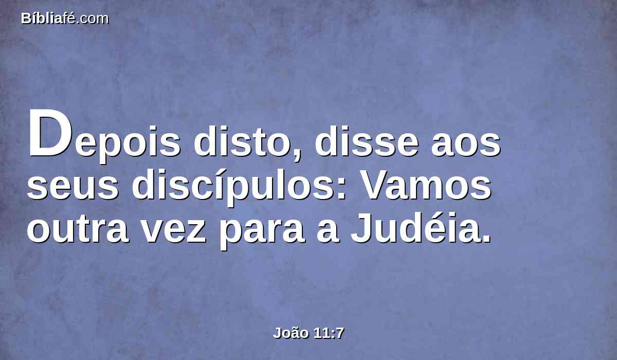 Depois disto, disse aos seus discípulos: Vamos outra vez para a Judéia.