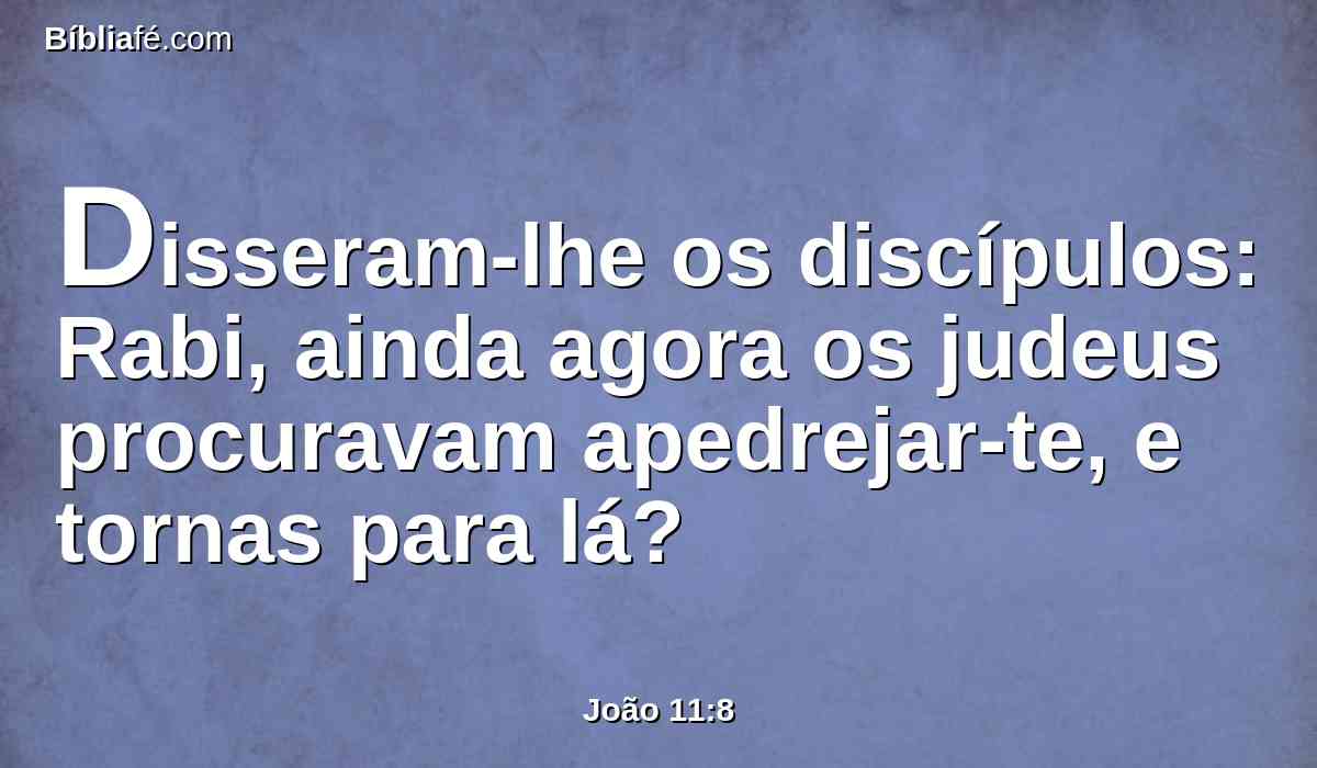 Disseram-lhe os discípulos: Rabi, ainda agora os judeus procuravam apedrejar-te, e tornas para lá?