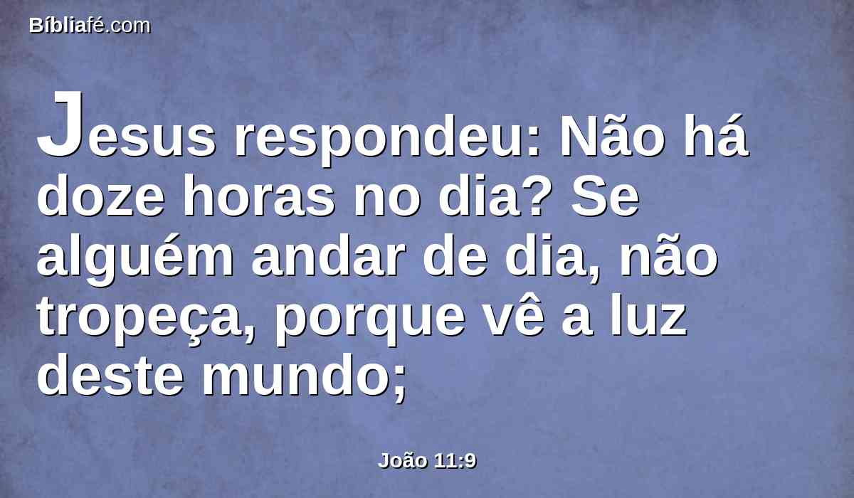 Jesus respondeu: Não há doze horas no dia? Se alguém andar de dia, não tropeça, porque vê a luz deste mundo;