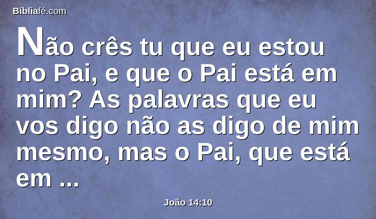 Não crês tu que eu estou no Pai, e que o Pai está em mim? As palavras que eu vos digo não as digo de mim mesmo, mas o Pai, que está em mim, é quem faz as obras.