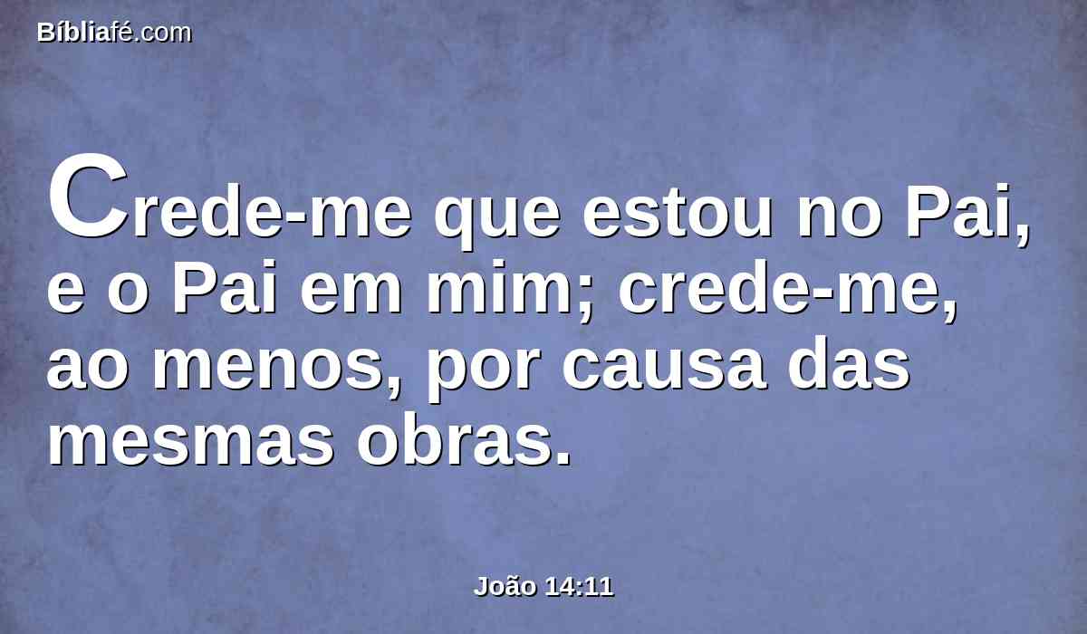 Crede-me que estou no Pai, e o Pai em mim; crede-me, ao menos, por causa das mesmas obras.