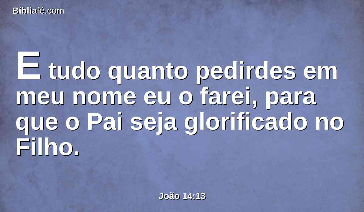 E tudo quanto pedirdes em meu nome eu o farei, para que o Pai seja glorificado no Filho.