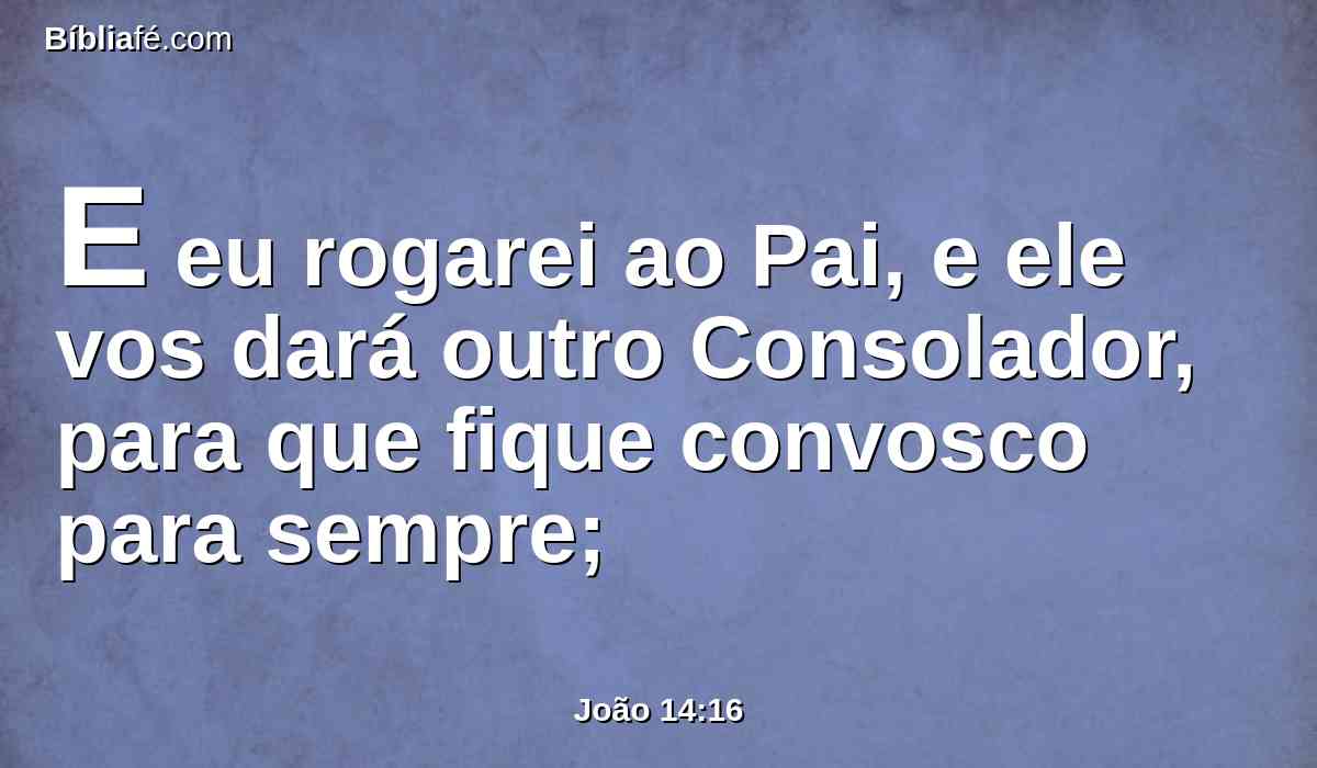 E eu rogarei ao Pai, e ele vos dará outro Consolador, para que fique convosco para sempre;