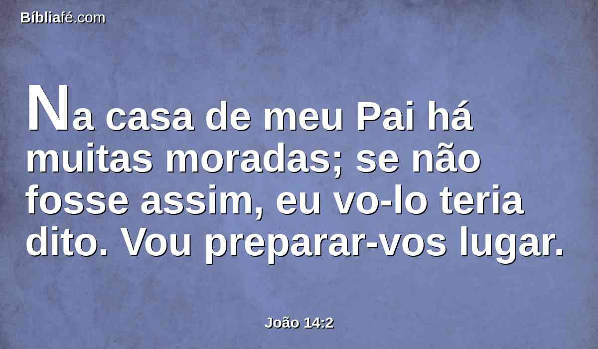 Na casa de meu Pai há muitas moradas; se não fosse assim, eu vo-lo teria dito. Vou preparar-vos lugar.