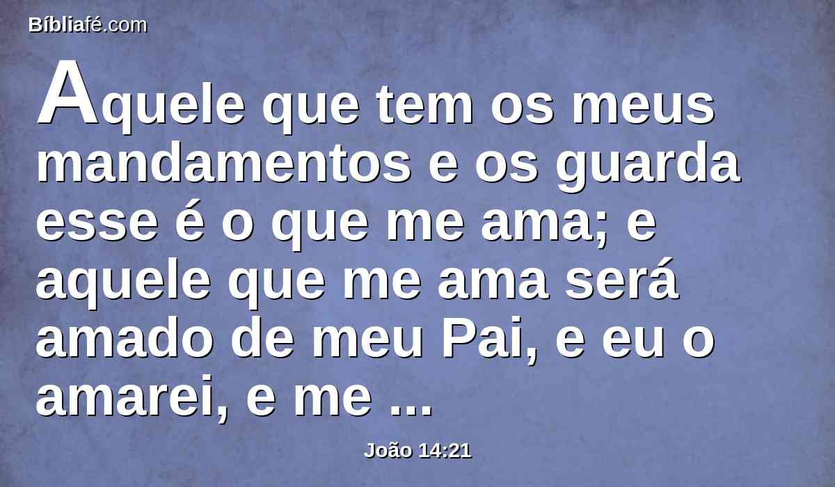 Aquele que tem os meus mandamentos e os guarda esse é o que me ama; e aquele que me ama será amado de meu Pai, e eu o amarei, e me manifestarei a ele.