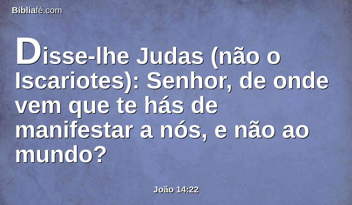 Disse-lhe Judas (não o Iscariotes): Senhor, de onde vem que te hás de manifestar a nós, e não ao mundo?