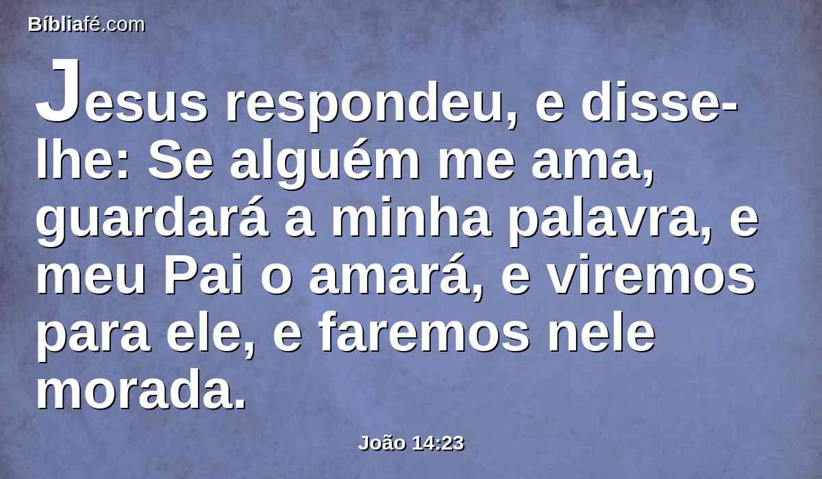 Jesus respondeu, e disse-lhe: Se alguém me ama, guardará a minha palavra, e meu Pai o amará, e viremos para ele, e faremos nele morada.