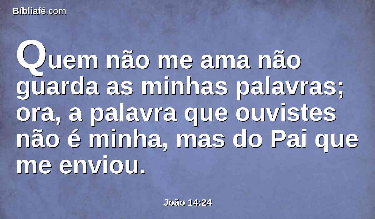 Quem não me ama não guarda as minhas palavras; ora, a palavra que ouvistes não é minha, mas do Pai que me enviou.