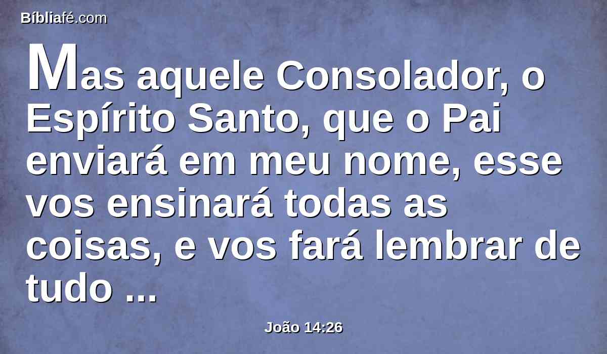 Mas aquele Consolador, o Espírito Santo, que o Pai enviará em meu nome, esse vos ensinará todas as coisas, e vos fará lembrar de tudo quanto vos tenho dito.
