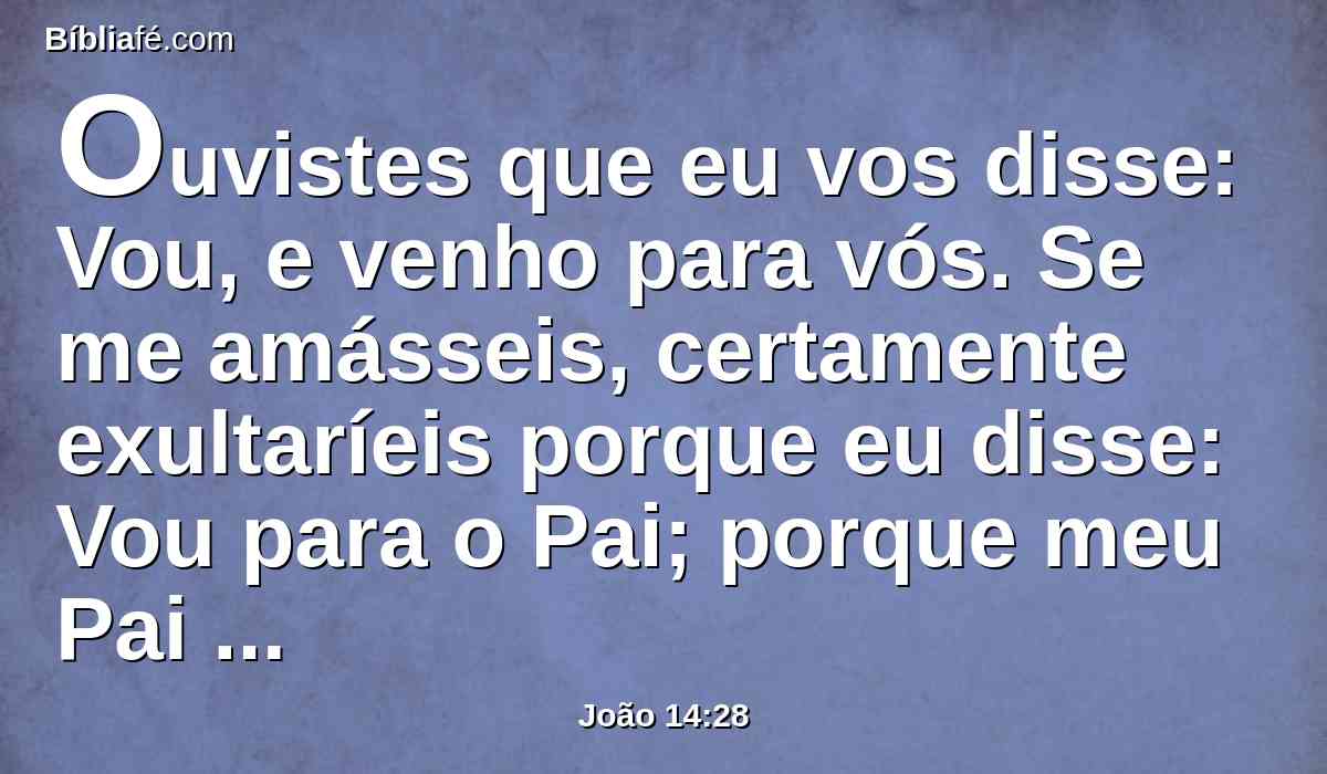 Ouvistes que eu vos disse: Vou, e venho para vós. Se me amásseis, certamente exultaríeis porque eu disse: Vou para o Pai; porque meu Pai é maior do que eu.