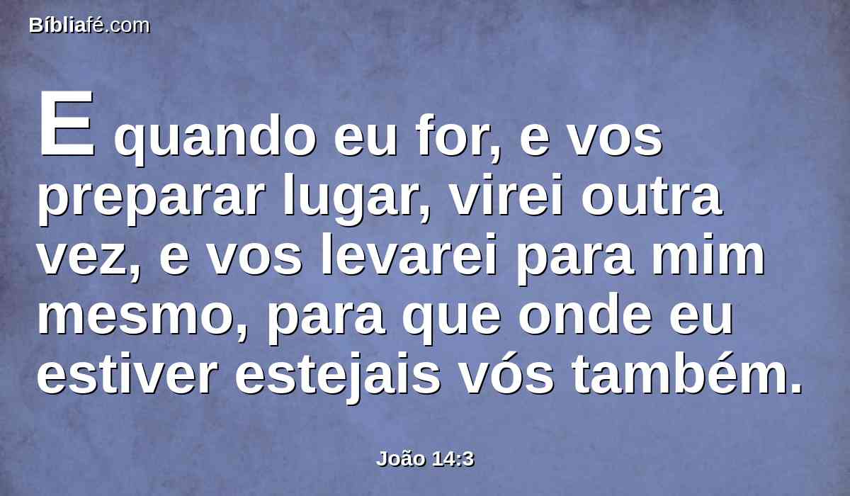 E quando eu for, e vos preparar lugar, virei outra vez, e vos levarei para mim mesmo, para que onde eu estiver estejais vós também.