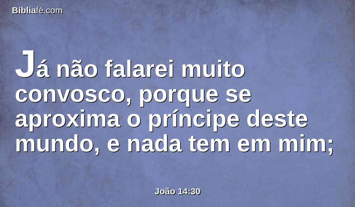 Já não falarei muito convosco, porque se aproxima o príncipe deste mundo, e nada tem em mim;