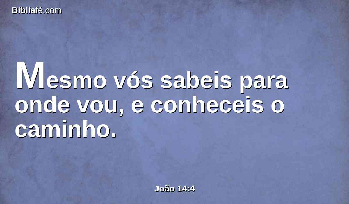 Mesmo vós sabeis para onde vou, e conheceis o caminho.