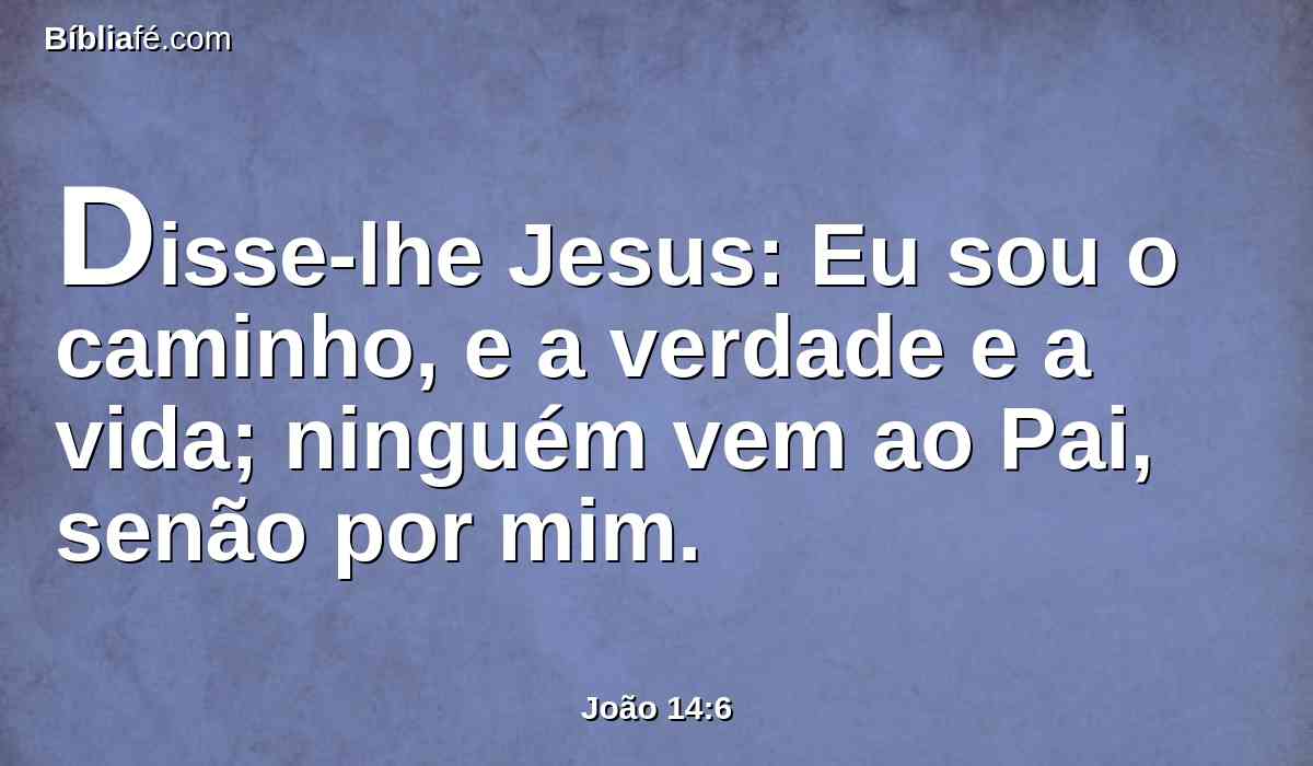 Disse-lhe Jesus: Eu sou o caminho, e a verdade e a vida; ninguém vem ao Pai, senão por mim.