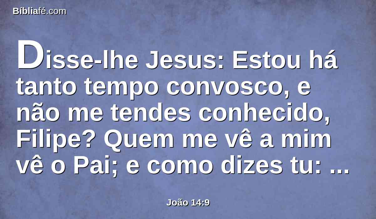 Disse-lhe Jesus: Estou há tanto tempo convosco, e não me tendes conhecido, Filipe? Quem me vê a mim vê o Pai; e como dizes tu: Mostra-nos o Pai?