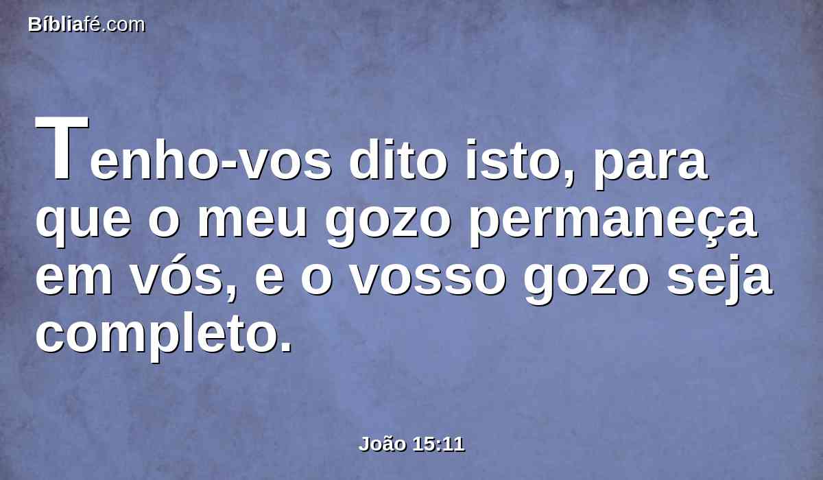 Tenho-vos dito isto, para que o meu gozo permaneça em vós, e o vosso gozo seja completo.