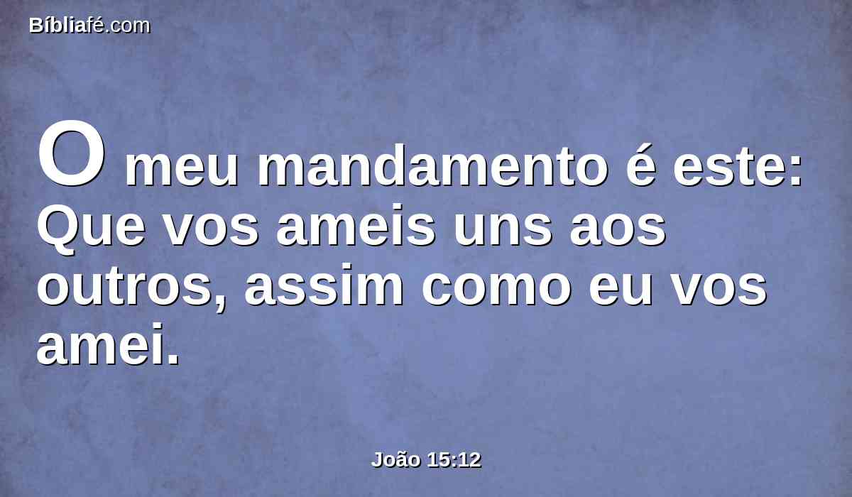 O meu mandamento é este: Que vos ameis uns aos outros, assim como eu vos amei.