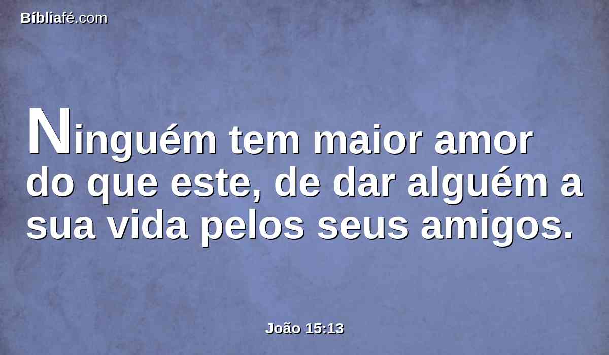 Ninguém tem maior amor do que este, de dar alguém a sua vida pelos seus amigos.