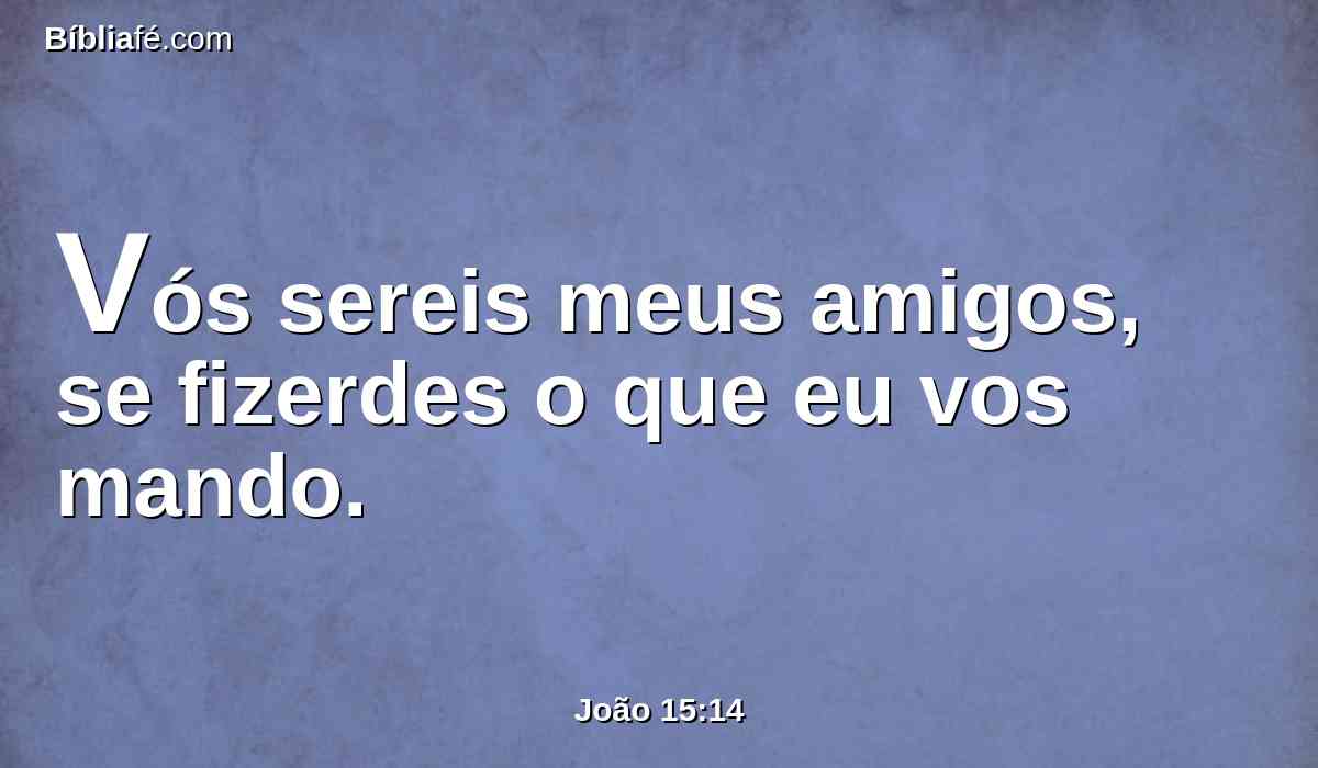 Vós sereis meus amigos, se fizerdes o que eu vos mando.